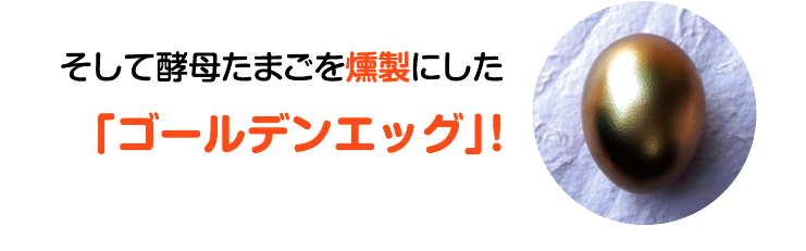 そして酵母たまごを燻製にした「ゴールデンエッグ」！