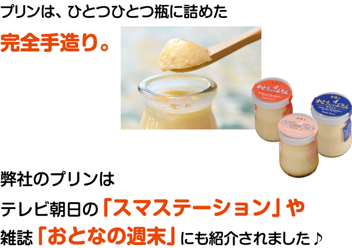 プリンは、ひとつひとつ瓶に詰めた完全手造り。弊社のプリンはテレビ朝日の「スマステーション」や雑誌「おとなの週末」にも紹介されました♪