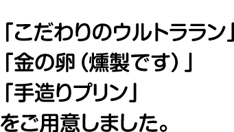 「こだわりのウルトララン」「金の卵（燻製です）」「手造りプリン」をご用意しました。