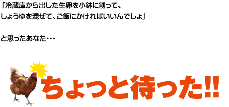 「冷蔵庫から出した生卵を小鉢に割って、しょうゆを混ぜて、ご飯にかければいいんでしょ」と思ったあなた…ちょっと待った！