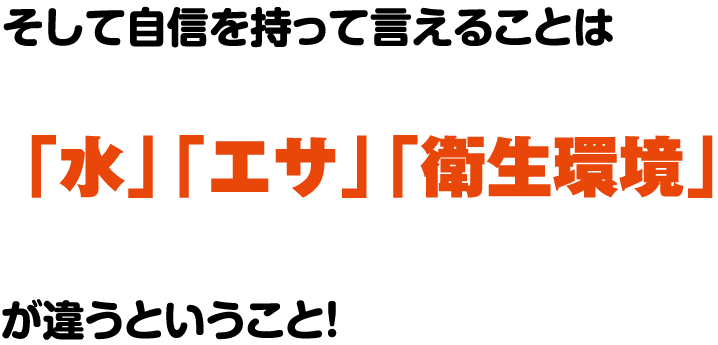 そして自信を持って言えることは「水・エサ・衛生環境」が違うということ！