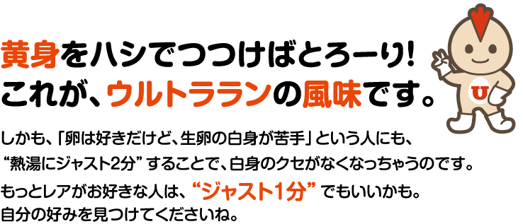 黄身をハシでつつけばとろーり！ これが、ウルトラランの風味です。