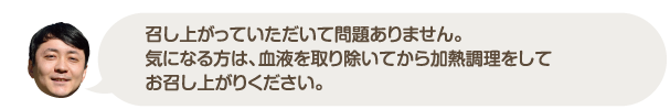 召し上がっていただいて問題ありません。気になる方は、血液を取り除いてから加熱調理をしてお召し上がりください。